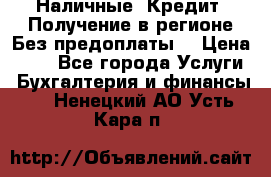 Наличные. Кредит. Получение в регионе Без предоплаты. › Цена ­ 10 - Все города Услуги » Бухгалтерия и финансы   . Ненецкий АО,Усть-Кара п.